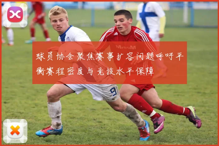 球员协会聚焦赛事扩容问题呼吁平衡赛程密度与竞技水平保障