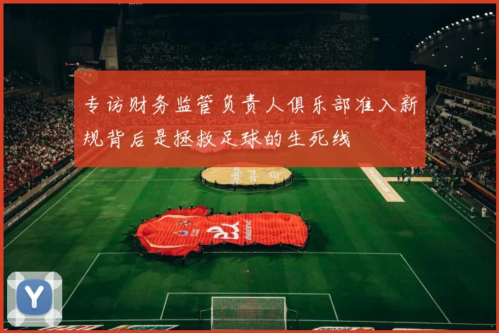 专访财务监管负责人俱乐部准入新规背后是拯救足球的生死线