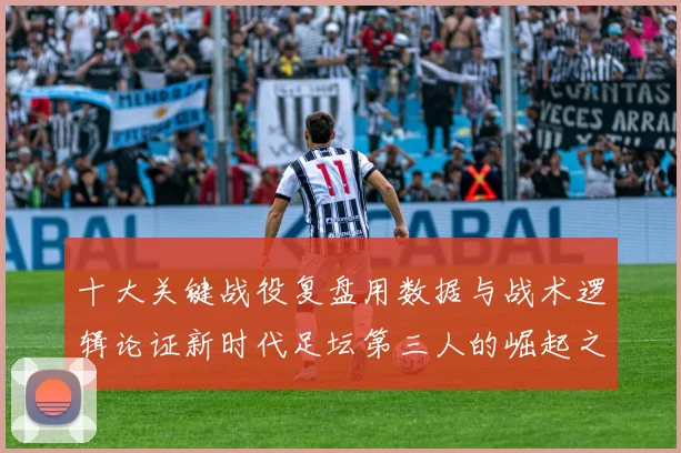 十大关键战役复盘用数据与战术逻辑论证新时代足坛第三人的崛起之路