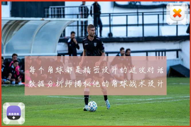 每个角球都是精密设计的进攻对话数据分析师揭秘他的角球战术设计逻辑